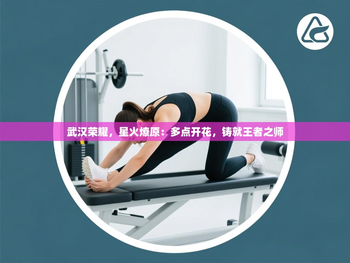 武汉荣耀,星火燎原:多点开花,铸就王者之师 第2张