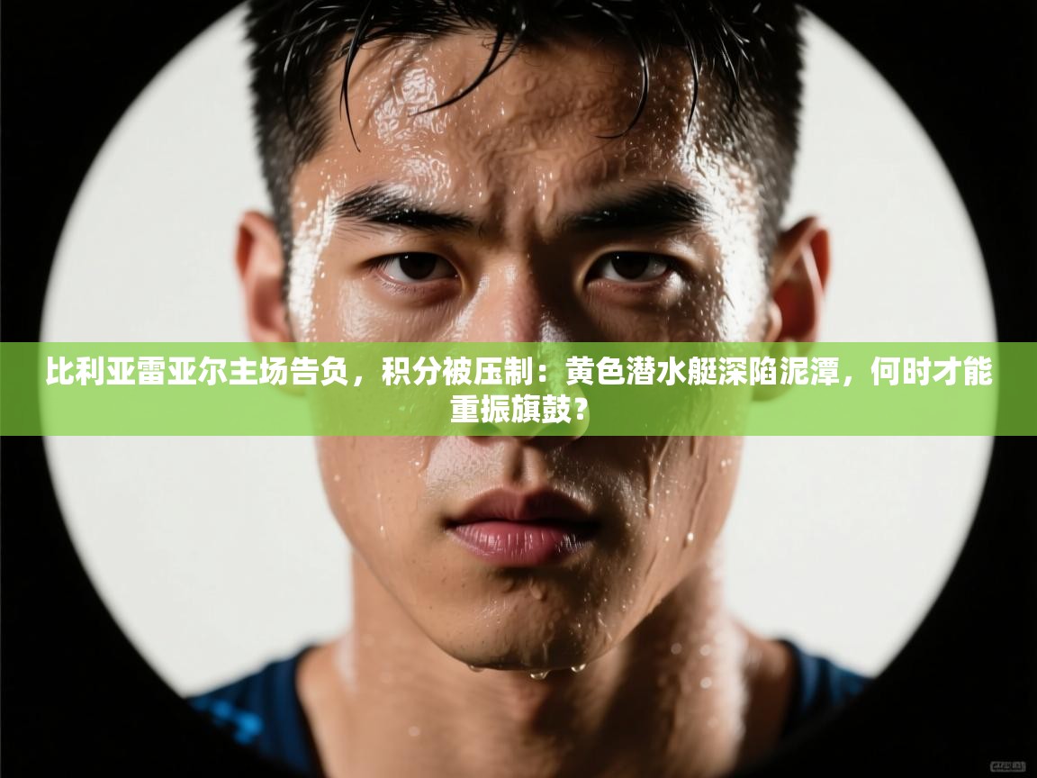 比利亚雷亚尔主场告负，积分被压制：黄色潜水艇深陷泥潭，何时才能重振旗鼓？  第1张