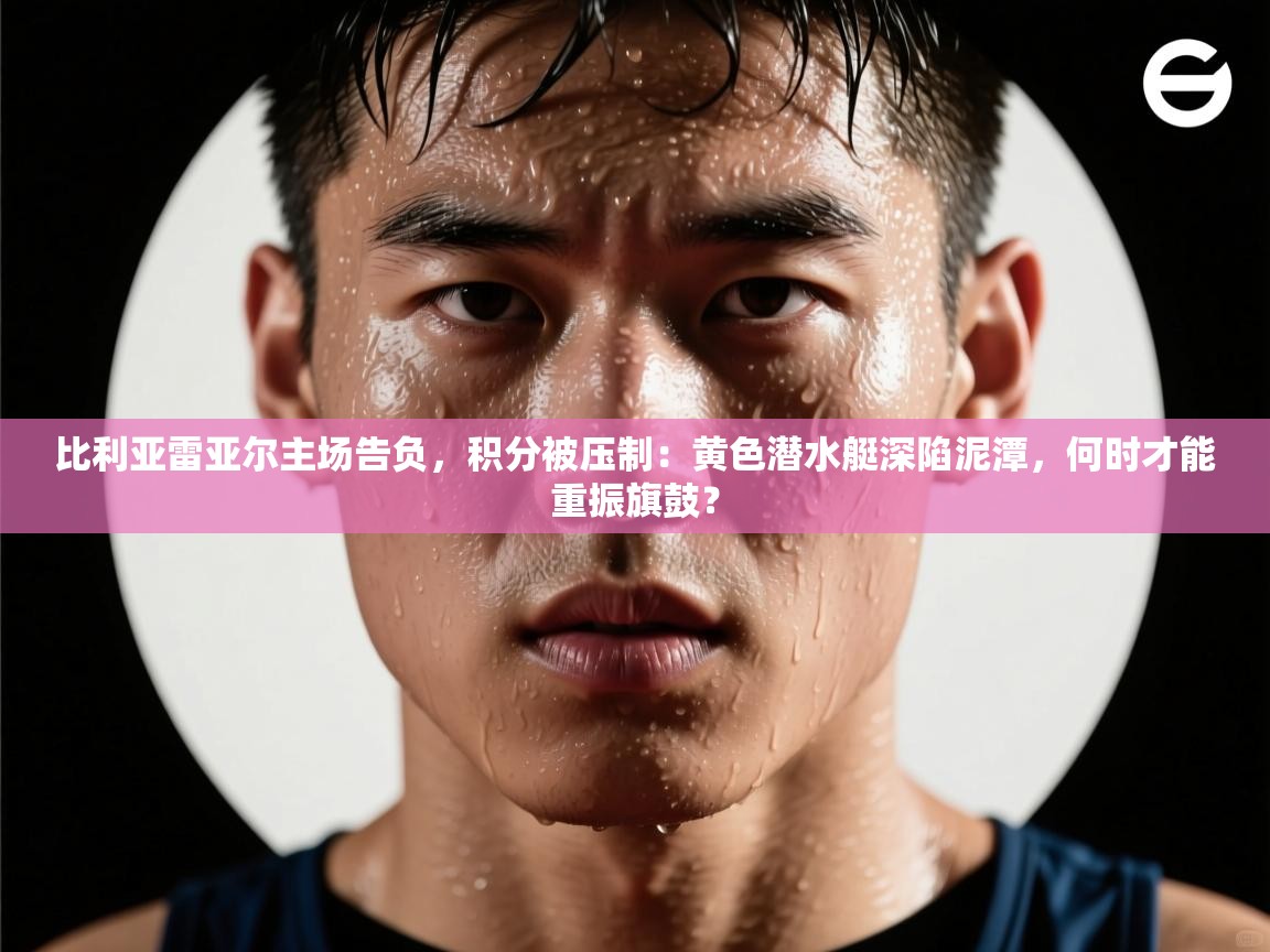 比利亚雷亚尔主场告负，积分被压制：黄色潜水艇深陷泥潭，何时才能重振旗鼓？  第2张