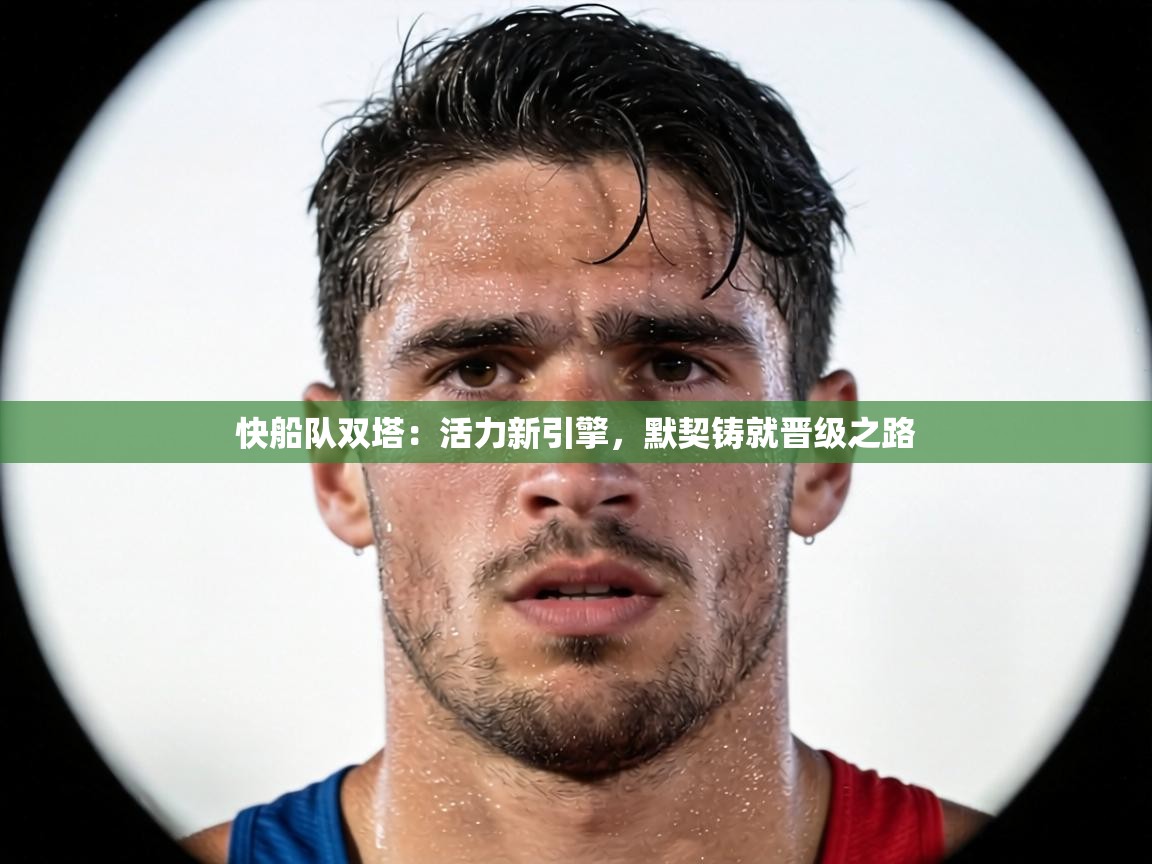 快船队双塔：活力新引擎，默契铸就晋级之路