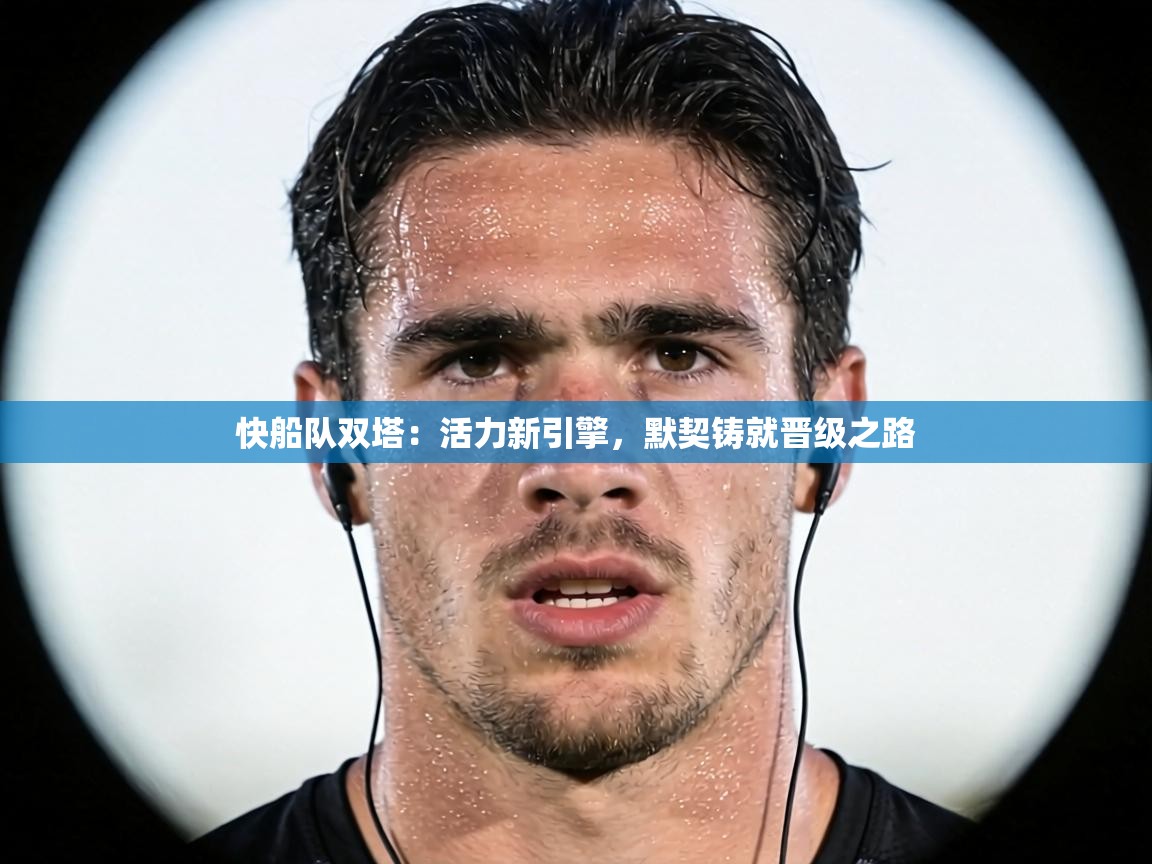 快船队双塔:活力新引擎,默契铸就晋级之路 第2张